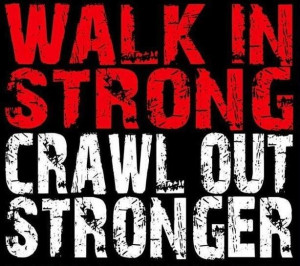 WALK IN STRONG, CRAWL OUT STRONGER.