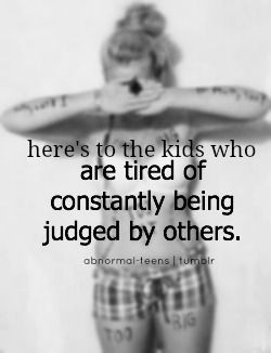 here's to the kids who are tired of constantly being judged by others.