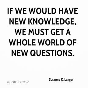 ... would have new knowledge, we must get a whole world of new questions