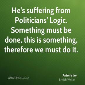 Antony Jay - He's suffering from Politicians' Logic. Something must be ...