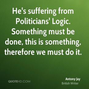 Antony Jay - He's suffering from Politicians' Logic. Something must be ...