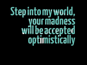 Quotes Picture: step into my world, your madness will be accepted ...