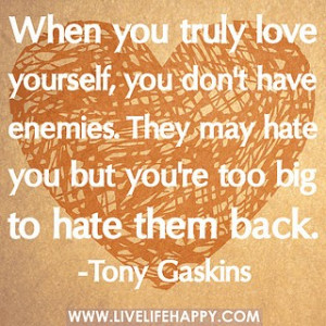 you truly love yourself, you don't have enemies. They may hate you ...