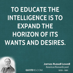 To educate the intelligence is to expand the horizon of its wants and ...