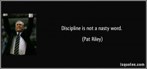 Discipline is not a nasty word. - Pat Riley