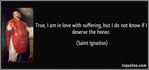 ... suffering, but I do not know if I deserve the honor. - Saint Ignatius