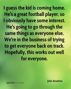 John Anselmo - I guess the kid is coming home. He's a great football ...