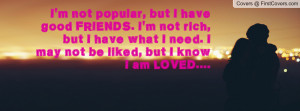 not popular, but I have good FRIENDS. I'm not rich, but I have ...