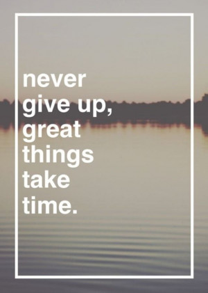 Never give up, great things take time.