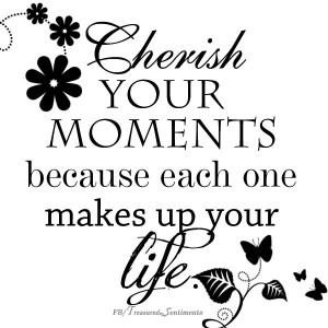 Cherish moments in life quote via www.Facebook.com/TreasuredSentiments