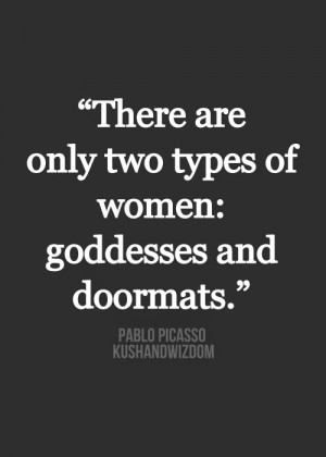 ... are only two types of women : Goddesses and Doormats - Pablo Picasso