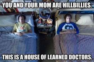 YOU AND YOUR MOM ARE HILLBILLIES. THIS IS A HOUSE OF LEARNED DOCTORS ...
