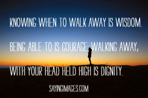 when to walk away is wisdom. Being able to is courage. Walking away ...