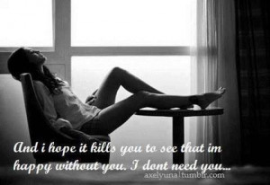 ... it kills you to see that I'm happy without you...i dont need you