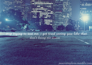 ... to test me, i get tired seeing you like that. don’t bring me down