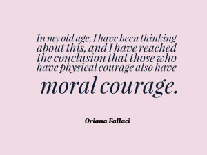 ... who have physical courage also have moral courage.” -Oriana Fallaci
