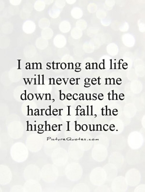 am strong and life will never get me down, because the harder I fall ...