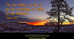 As he thinks, so he is; as he continues to think so he remains.