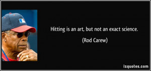 Hitting is an art, but not an exact science. - Rod Carew