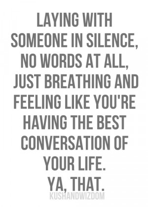 Laying with someone in silence, no words at all, just breathing and ...
