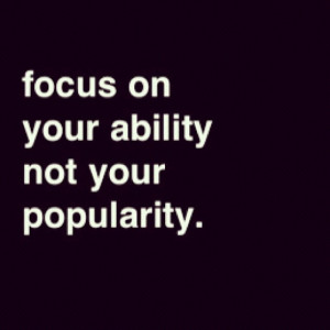 Focus on your ability, not your popularity.