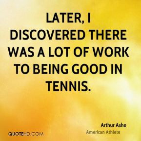 Later, I discovered there was a lot of work to being good in tennis.