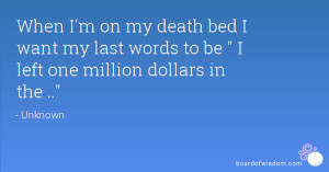 When I'm on my death bed I want my last words to be I left one million ...