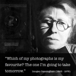 Imogen Cunningham. Keep your camera close and your eyes open, that ...