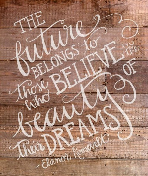... to those who believe in the beauty of their dreams. -Elanor Roosevelt