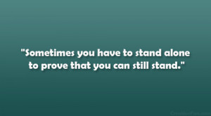 ... you have to stand alone to prove that you can still stand