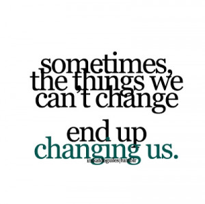 Sometimes the things we can't change, end up changing us.