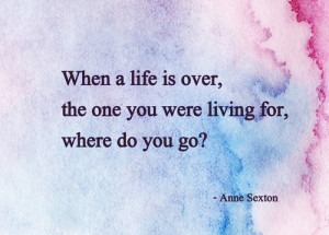 When a life is over, the one you were living for, where do you go?