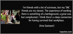 ... deep connection for having survived that workplace. - Ana Gasteyer