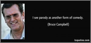 see parody as another form of comedy. - Bruce Campbell