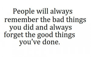 ... the bad things you did and always forget the good things you've done