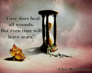 Time does heal all wounds. But even time will leave scars