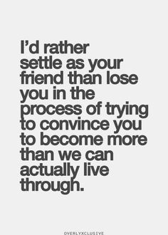 Relevant I'd rather settle as your friend than lose you in the process ...