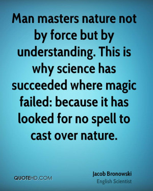 Man masters nature not by force but by understanding. This is why ...