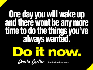 ... be any more time to do the things you've always wanted. Do it now