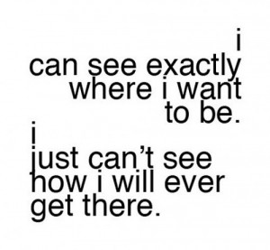 can see exactly where I want to be. I just can't see how I will ever ...
