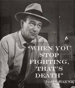 When you stop fighting, that's death. John Wayne