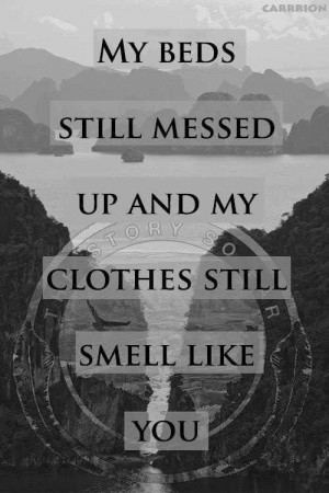 My beds still messed uo and my clothes still smell like you..