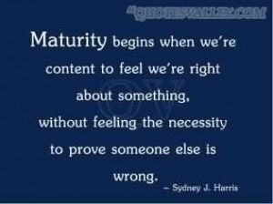 Maturity begins when were content to feel were right about something ...