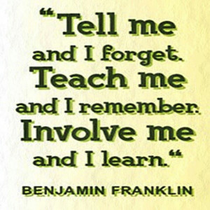 Teach me, tell me, Involve me, Ben Franklin quotes