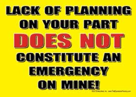 Lack of planning on your part DOES NOT consitute an emergency on mine!