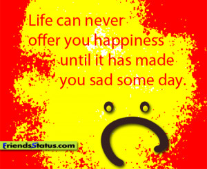 Life can never offer you happiness until it has made you sad some day.