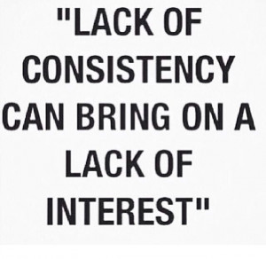 Lack of consistency can bring on a lack of interest ..