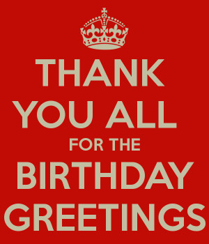 THANK YOU ALL FOR THE BIRTHDAY GREETINGS