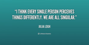 think every single person perceives things differently. We are all ...