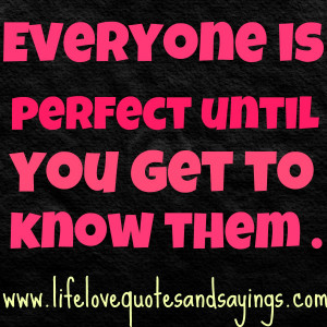 veryone is perfect until you get to know them .
